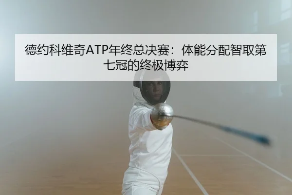 德约科维奇ATP年终总决赛：体能分配智取第七冠的终极博弈