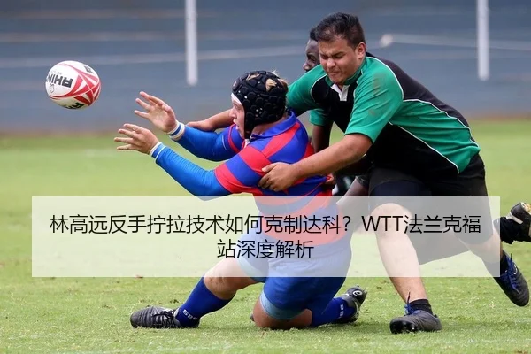 林高远反手拧拉技术如何克制达科？WTT法兰克福站深度解析